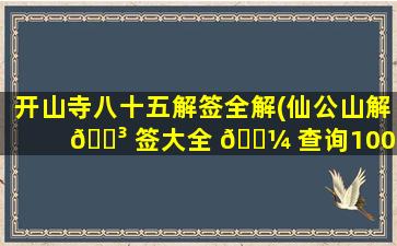 开山寺八十五解签全解(仙公山解 🌳 签大全 🐼 查询100签)
